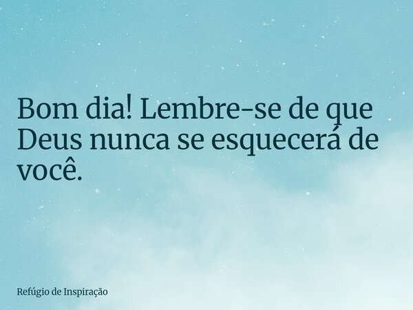 Bom dia! Lembre-se de que Deus nunca se esquecerá de você.... Frase de Refúgio de Inspiração.