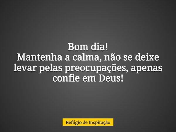 Bom dia! Mantenha a calma, não se deixe levar pelas preocupações, apenas confie em Deus!... Frase de Refúgio de Inspiração.