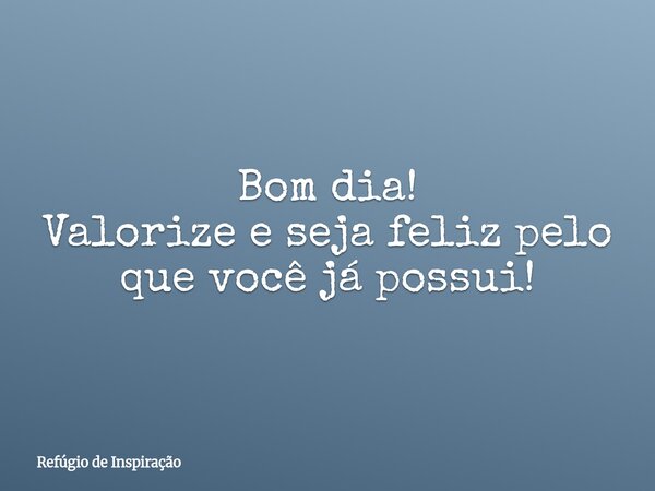 Bom dia! Valorize e seja feliz pelo que você já possui!... Frase de Refúgio de Inspiração.