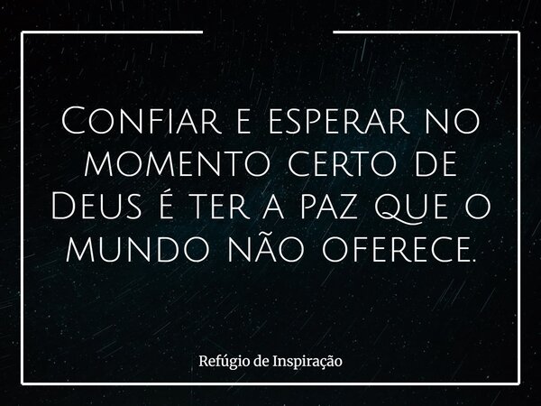 Confiar e esperar no momento certo de Deus é ter a paz que o mundo não oferece.... Frase de Refúgio de Inspiração.