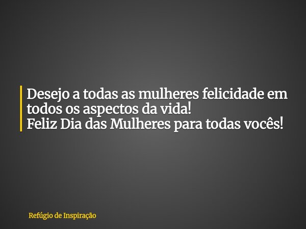 Desejo a todas as mulheres felicidade em todos os aspectos da vida! Feliz Dia das Mulheres para todas vocês!... Frase de Refúgio de Inspiração.
