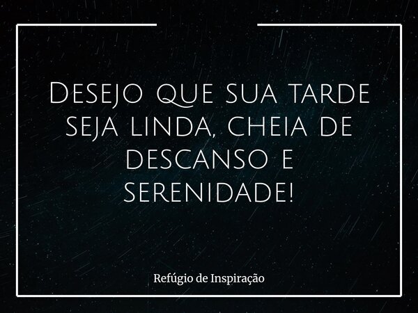 Desejo que sua tarde seja linda, cheia de descanso e serenidade!... Frase de Refúgio de Inspiração.