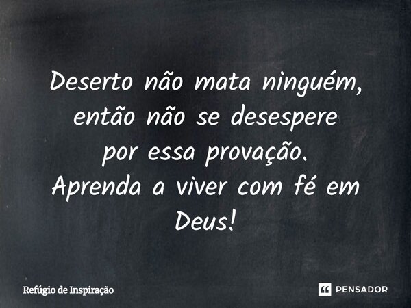 Deserto não mata ninguém, então não se desespere por essa provação. Aprenda a viver com fé em Deus!... Frase de Refúgio de Inspiração.