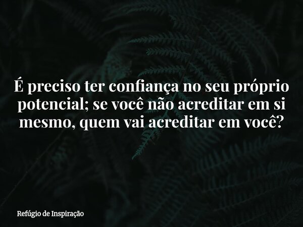 É preciso ter confiança no seu próprio potencial; se você não acreditar em si mesmo, quem vai acreditar em você?... Frase de Refúgio de Inspiração.