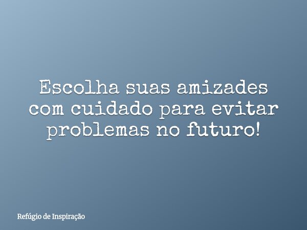 Escolha suas amizades com cuidado para evitar problemas no futuro!... Frase de Refúgio de Inspiração.