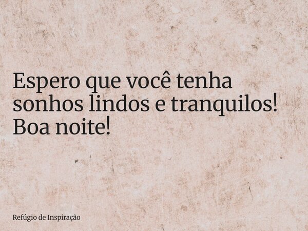 Espero que você tenha sonhos lindos e tranquilos! Boa noite!... Frase de Refúgio de Inspiração.