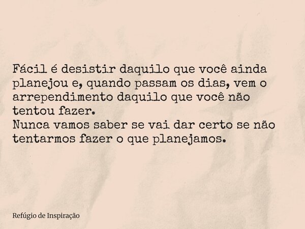 Fácil é desistir daquilo que você ainda planejou e, quando passam os dias, vem o arrependimento daquilo que você não tentou fazer. Nunca vamos saber se vai dar ... Frase de Refúgio de Inspiração.
