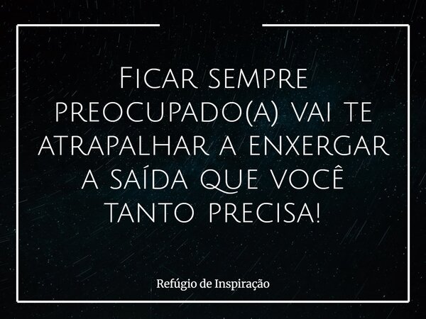 Ficar sempre preocupado(a) vai te atrapalhar a enxergar a saída que você tanto precisa!... Frase de Refúgio de Inspiração.