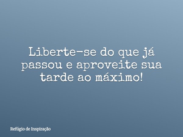 Liberte-se do que já passou e aproveite sua tarde ao máximo!... Frase de Refúgio de Inspiração.