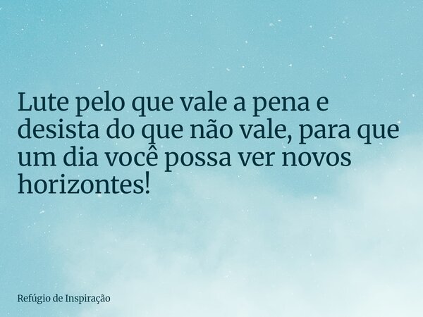 Lute pelo que vale a pena e desista do que não vale, para que um dia você possa ver novos horizontes!... Frase de Refúgio de Inspiração.