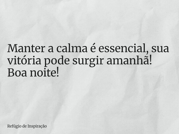 Manter a calma é essencial, sua vitória pode surgir amanhã! Boa noite!... Frase de Refúgio de Inspiração.
