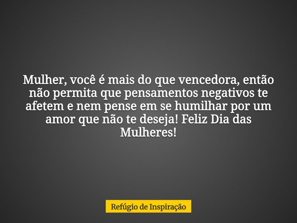 Mulher, você é mais do que vencedora, então não permita que pensamentos negativos te afetem e nem pense em se humilhar por um amor que não te deseja! Feliz Dia ... Frase de Refúgio de Inspiração.