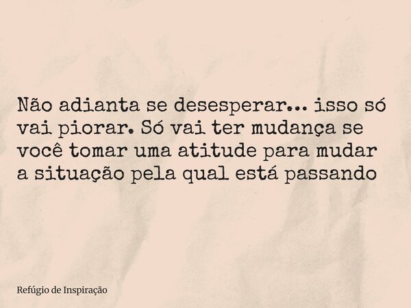 Não adianta se desesperar… isso só vai piorar. Só vai ter mudança se você tomar uma atitude para mudar a situação pela qual está passando... Frase de Refúgio de Inspiração.