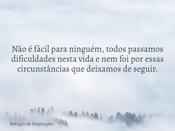 Não é fácil para ninguém, todos passamos dificuldades nesta vida e nem foi por essas circunstâncias que deixamos de seguir.... Frase de Refúgio de Inspiração.