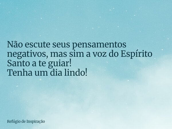 Não escute seus pensamentos negativos, mas sim a voz do Espírito Santo a te guiar! Tenha um dia lindo!... Frase de Refúgio de Inspiração.
