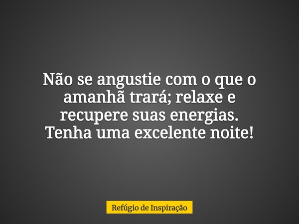 Não se angustie com o que o amanhã trará;relaxe e recupere suas energias. Tenha uma excelente noite!... Frase de Refúgio de Inspiração.