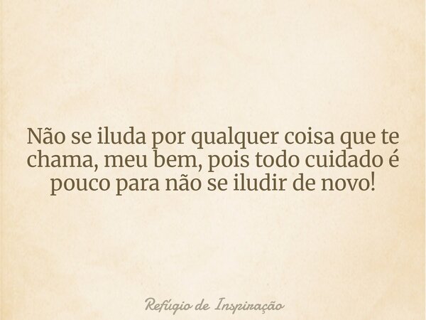 Não se iluda por qualquer coisa que te chama, meu bem, pois todo cuidado é pouco para não se iludir de novo!... Frase de Refúgio de Inspiração.