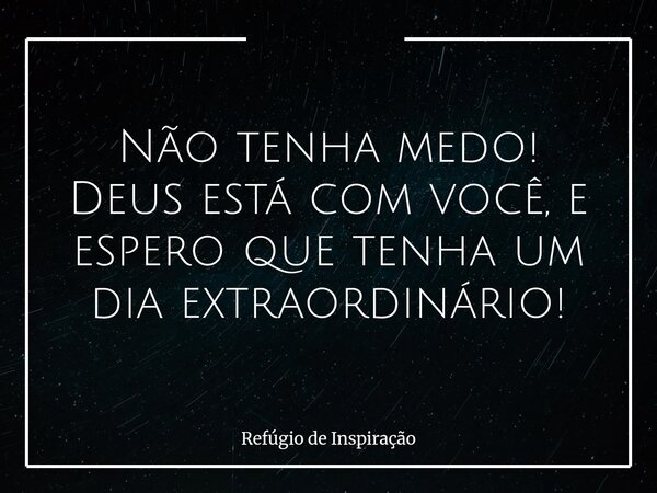 Não tenha medo! Deus está com você, e espero que tenha um dia extraordinário!... Frase de Refúgio de Inspiração.