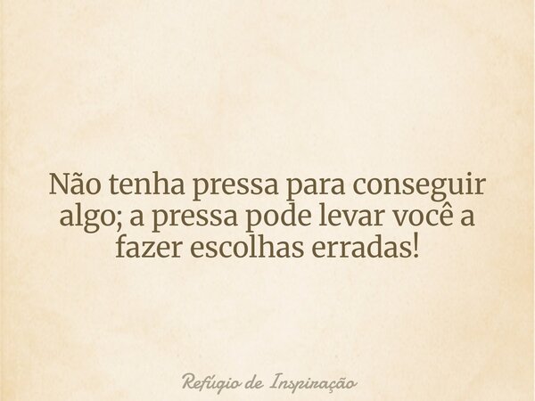 Não tenha pressa para conseguir algo; a pressa pode levar você a fazer escolhas erradas!... Frase de Refúgio de Inspiração.