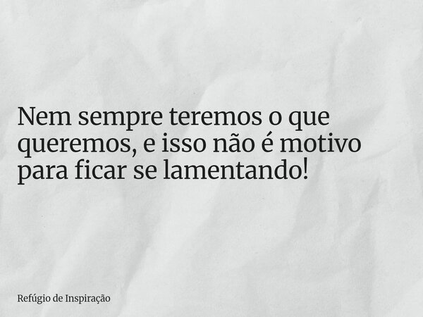 Nem sempre teremos o que queremos, e isso não é motivo para ficar se lamentando!... Frase de Refúgio de Inspiração.