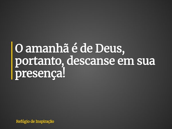 O amanhã é de Deus, portanto, descanse em sua presença!... Frase de Refúgio de Inspiração.