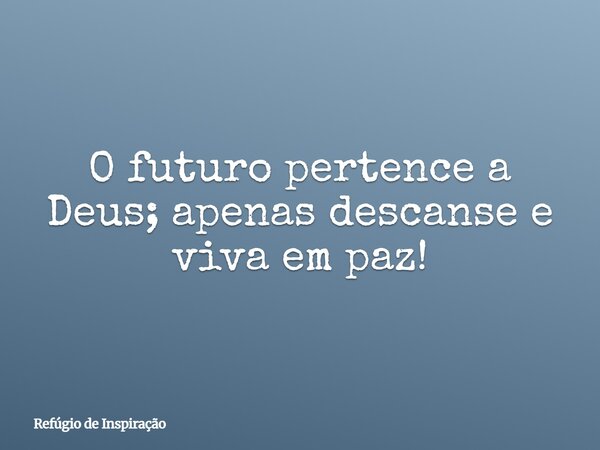 O futuro pertence a Deus; apenas descanse e viva em paz!... Frase de Refúgio de Inspiração.