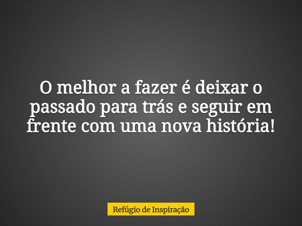 O melhor a fazer é deixar o passado para trás e seguir em frente com uma nova história!... Frase de Refúgio de Inspiração.