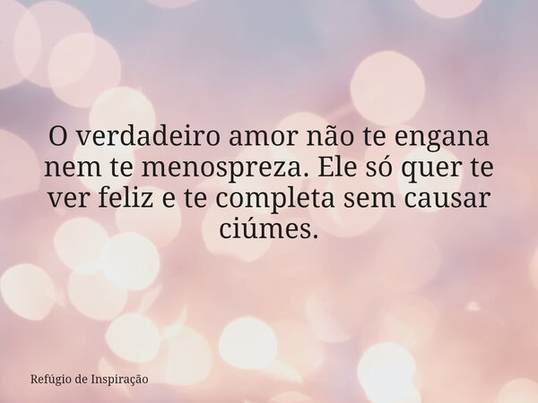 O verdadeiro amor não te engana nem te menospreza. Ele só quer te ver feliz e te completa sem causar ciúmes.... Frase de Refúgio de Inspiração.