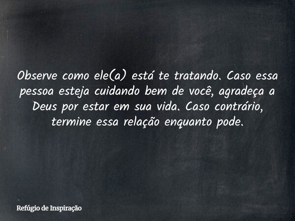 Observe como ele(a) está te tratando. Caso essa pessoa esteja cuidando bem de você, agradeça a Deus por estar em sua vida. Caso contrário, termine essa relação ... Frase de Refúgio de Inspiração.