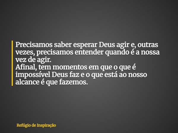 Precisamos saber esperar Deus agir e, outras vezes, precisamos entender quando é a nossa vez de agir. Afinal, tem momentos em que o que é impossível Deus faz e ... Frase de Refúgio de Inspiração.