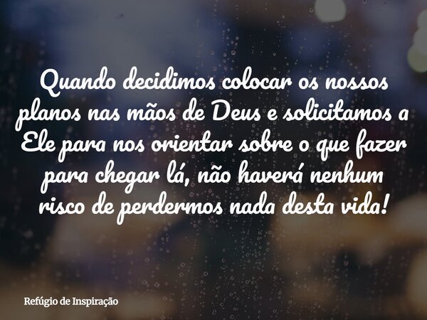 Quando decidimos colocar os nossos planos nas mãos de Deus e solicitamos a Ele para nos orientar sobre o que fazer para chegar lá, não haverá nenhum risco de pe... Frase de Refúgio de Inspiração.