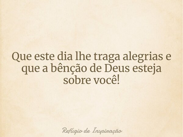 Que este dia lhe traga alegrias e que a bênção de Deus esteja sobre você!... Frase de Refúgio de Inspiração.