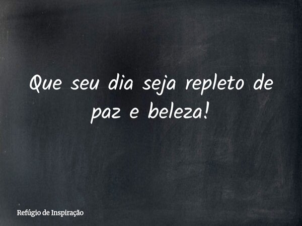 Que seu dia seja repleto de paz e beleza!... Frase de Refúgio de Inspiração.