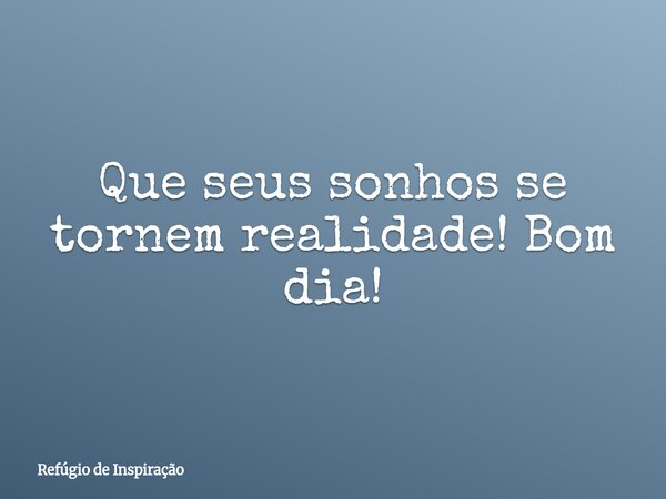 Que seus sonhos se tornem realidade! Bom dia!... Frase de Refúgio de Inspiração.