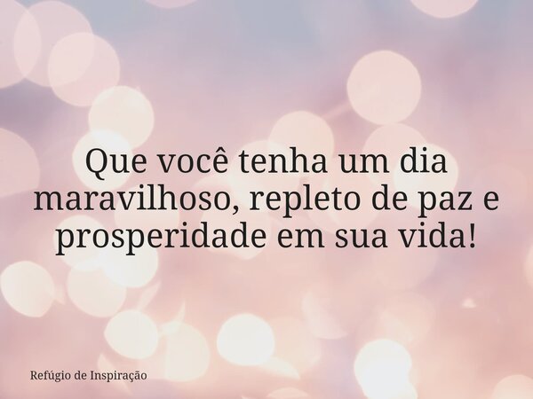 Que você tenha um dia maravilhoso, repleto de paz e prosperidade em sua vida!... Frase de Refúgio de Inspiração.