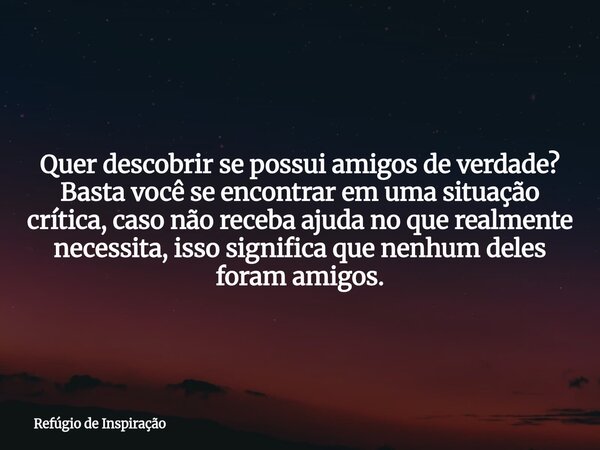 Quer descobrir se possui amigos de verdade? Basta você se encontrar em uma situação crítica, caso não receba ajuda no que realmente necessita, isso significa qu... Frase de Refúgio de Inspiração.