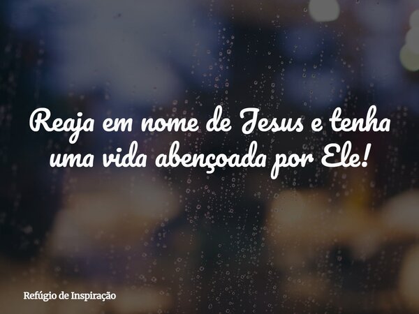 Reaja em nome de Jesus e tenha uma vida abençoada por Ele!... Frase de Refúgio de Inspiração.