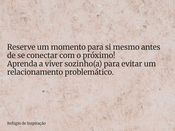 Reserve um momento para si mesmo antes de se conectar com o próximo! Aprenda a viver sozinho(a) para evitar um relacionamento problemático.... Frase de Refúgio de Inspiração.