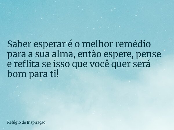 Saber esperar é o melhor remédio para a sua alma, então espere, pense e reflita se isso que você quer será bom para ti!... Frase de Refúgio de Inspiração.