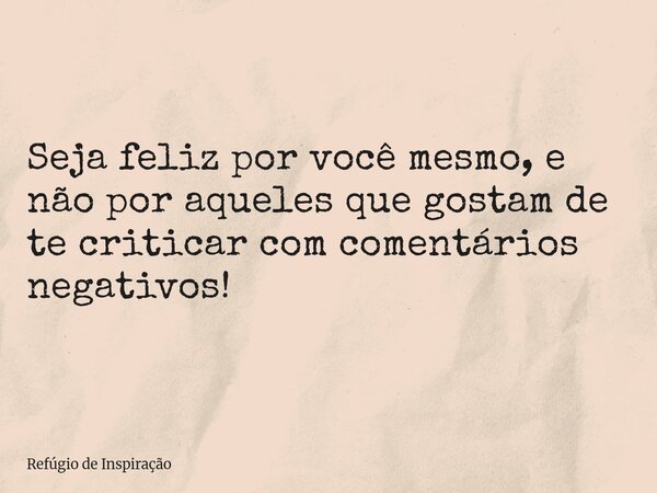 Seja feliz por você mesmo, e não por aqueles que gostam de te criticar com comentários negativos!... Frase de Refúgio de Inspiração.