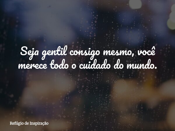 Seja gentil consigo mesmo, você merece todo o cuidado do mundo.... Frase de Refúgio de Inspiração.