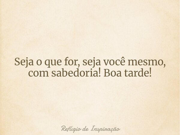 Seja o que for, seja você mesmo, com sabedoria! Boa tarde!... Frase de Refúgio de Inspiração.