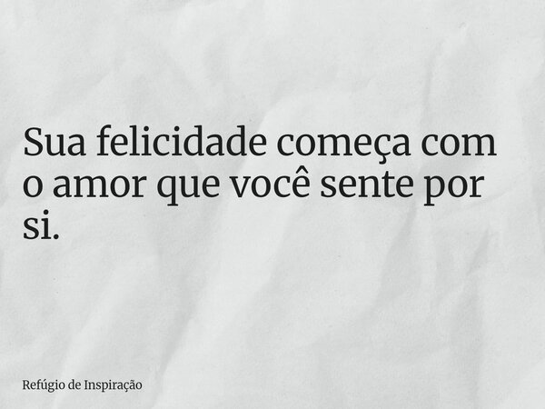 Sua felicidade começa com o amor que você sente por si.... Frase de Refúgio de Inspiração.