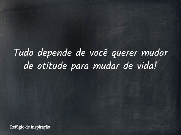 Tudo depende de você querer mudar de atitude para mudar de vida!... Frase de Refúgio de Inspiração.