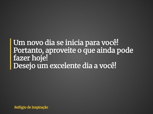 Um novo dia se inicia para você! Portanto, aproveite o que ainda pode fazer hoje! Desejo um excelente dia a você!... Frase de Refúgio de Inspiração.