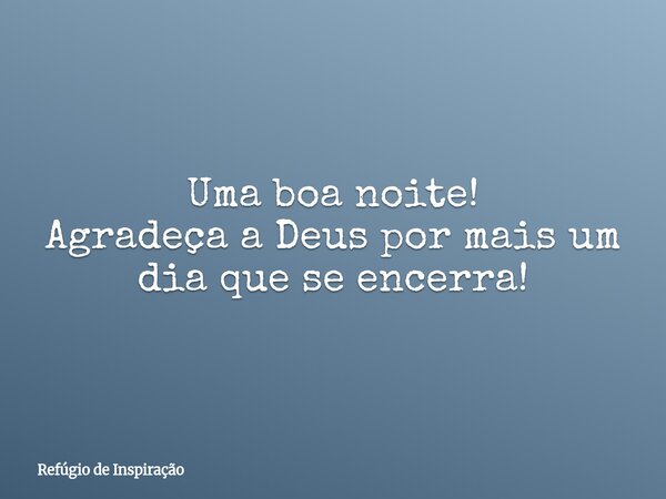 Uma boa noite! Agradeça a Deus por mais um dia que se encerra!... Frase de Refúgio de Inspiração.