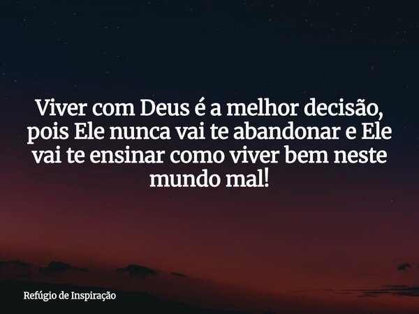 Viver com Deus é a melhor decisão, pois Ele nunca vai te abandonar e Ele vai te ensinar como viver bem neste mundo mal!... Frase de Refúgio de Inspiração.