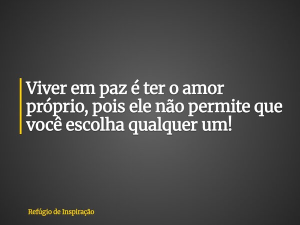 Viver em paz é ter o amor próprio, pois ele não permite que você escolha qualquer um!... Frase de Refúgio de Inspiração.