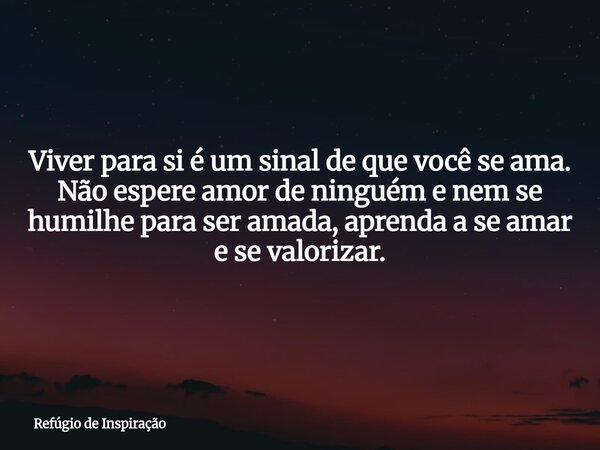 Viver para si é um sinal de que você se ama. Não espere amor de ninguém e nem se humilhe para ser amada, aprenda a se amar e se valorizar.... Frase de Refúgio de Inspiração.