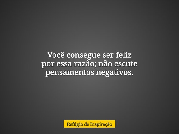 Você consegue ser feliz por essa razão; não escute pensamentos negativos.... Frase de Refúgio de Inspiração.